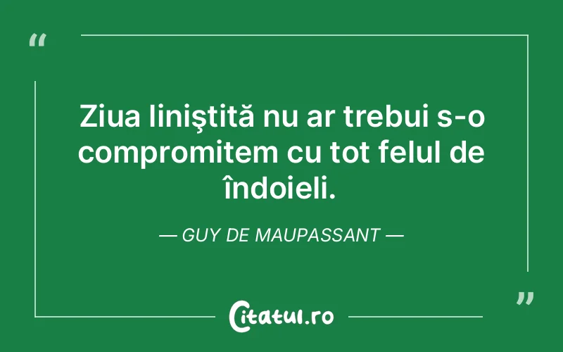 Ziua liniştită nu ar trebui s-o compromitem cu tot felul de îndoieli. Guy de Maupassant
