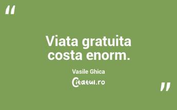 Viata gratuita costa enorm. Vasile Ghica...
