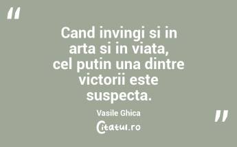 Cand invingi si in arta si in viata, cel putin una dintre victorii este suspecta. Vasile Ghica...