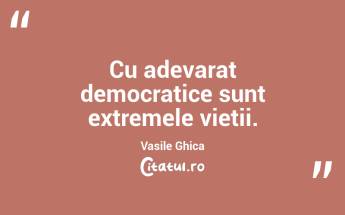 Cu adevarat democratice sunt extremele vietii. Vasile Ghica...