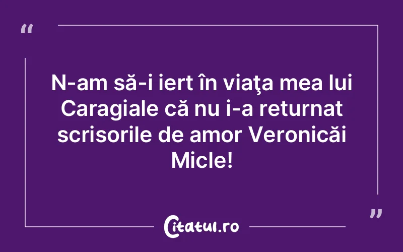 N-am să-i iert în viaţa mea lui Caragiale că nu i-a returnat scrisorile de amor Veronicăi Micle!