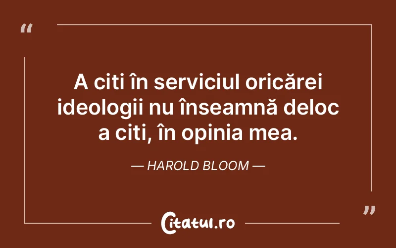 A citi în serviciul oricărei ideologii nu înseamnă deloc a citi, în opinia mea. Harold Bloom