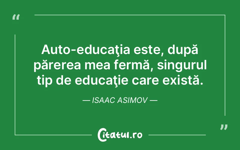 Auto-educaţia este, după părerea mea fermă, singurul tip de educaţie care există. Isaac Asimov