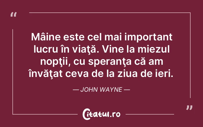 Mâine este cel mai important lucru în viaţă. Vine la miezul nopţii, cu speranţa că am învăţat ceva de la ziua de ieri. John Wayne