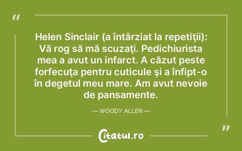 Helen Sinclair (a întârziat la repetiţii): Vă rog să mă scuzaţi. Pedichiurista mea a avut un infarct. A căzut peste forfecuţa pentru cuticule şi a înfipt-o în degetul meu mare. Am avut nevoie de pansamente. Woody Allen