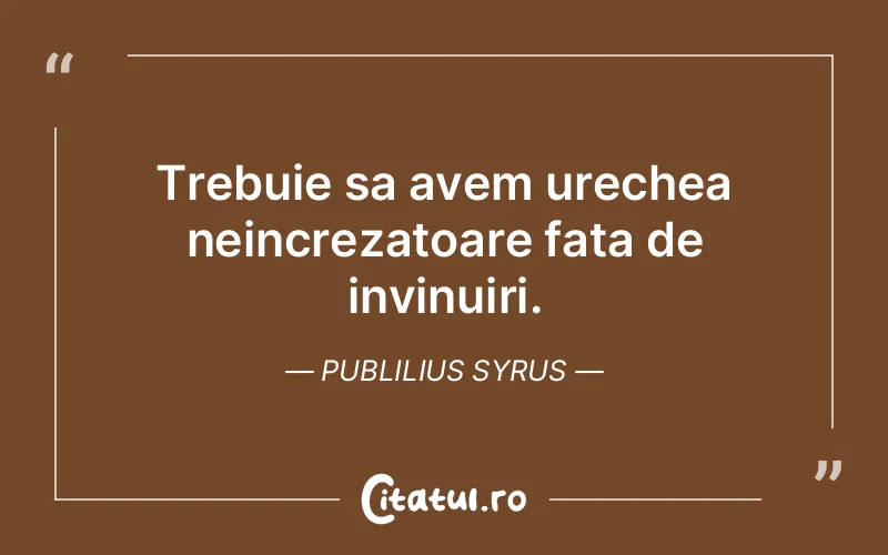 Trebuie sa avem urechea neincrezatoare fata de invinuiri. Publilius Syrus