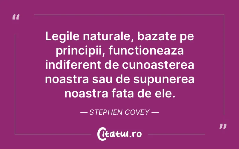 Legile naturale, bazate pe principii, functioneaza indiferent de cunoasterea noastra sau de supunerea noastra fata de ele. Stephen Covey