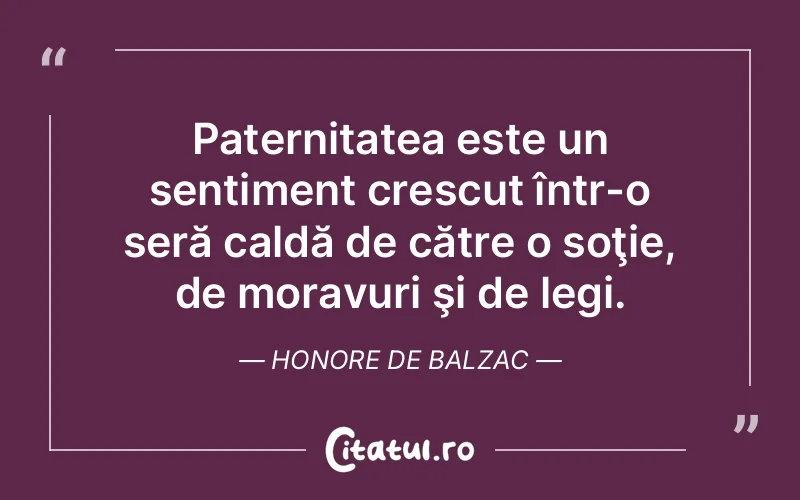 Paternitatea este un sentiment crescut într-o seră caldă de către o soţie, de moravuri şi de legi. Honore de Balzac