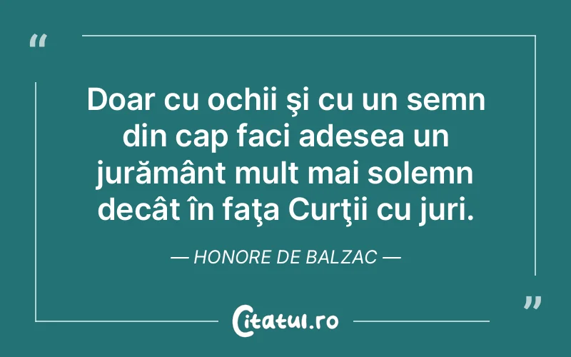 Doar cu ochii şi cu un semn din cap faci adesea un jurământ mult mai solemn decât în faţa Curţii cu juri. Honore de Balzac
