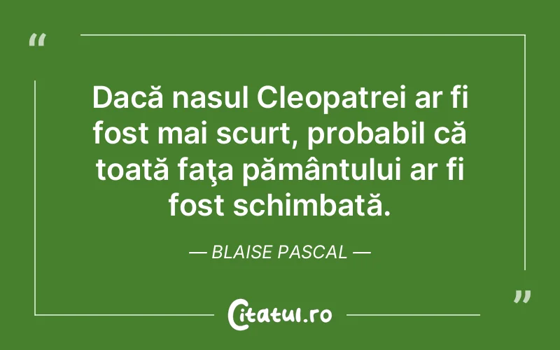 Dacă nasul Cleopatrei ar fi fost mai scurt, probabil că toată faţa pământului ar fi fost schimbată. Blaise Pascal