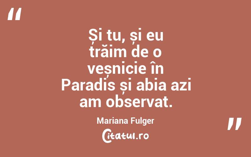 Și tu, și eu trăim de o veșnicie în Paradis și abia azi am observat. Mariana Fulger
