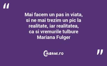 Mai facem un pas in viata, si ne mai trezim un pic la realitate, iar realitatea, ca si vremurile tulbure Mariana Fulger...