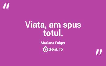 Viata, am spus totul. Mariana Fulger...