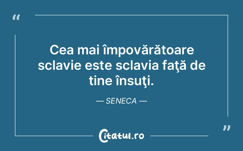 Cea mai împovărătoare sclavie este sclavia faţă de tine însuţi. Seneca