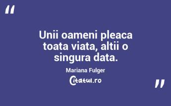 Unii oameni pleaca toata viata, altii o singura data. Mariana Fulger...