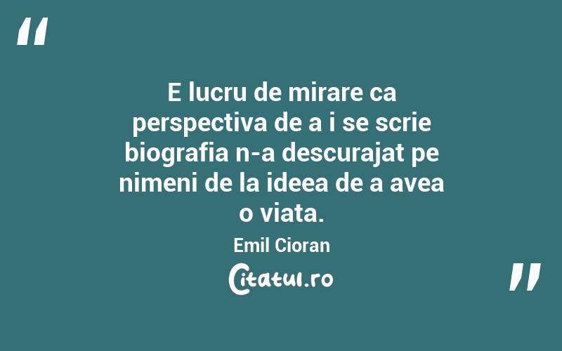E lucru de mirare ca perspectiva de a i se scrie biografia n-a descurajat pe nimeni de la ideea de a avea o viata. Emil Cioran