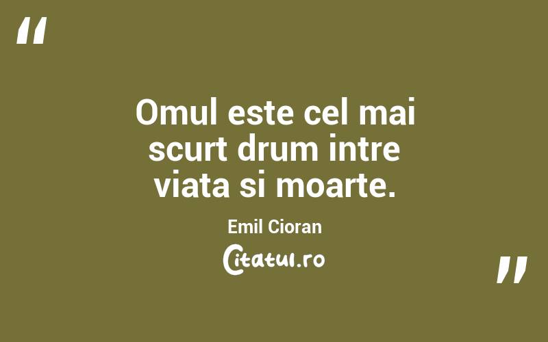 Omul este cel mai scurt drum intre viata si moarte. Emil Cioran
