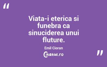 Viata-i eterica si funebra ca sinuciderea unui fluture. Emil Cioran...