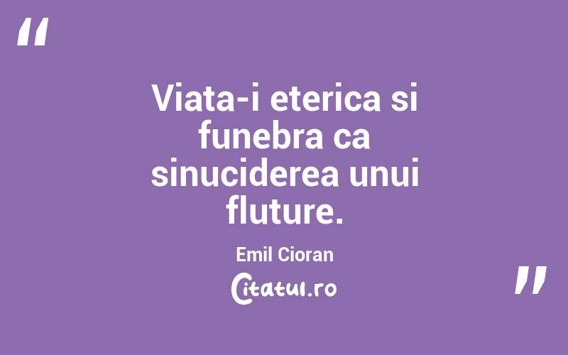 Viata-i eterica si funebra ca sinuciderea unui fluture. Emil Cioran
