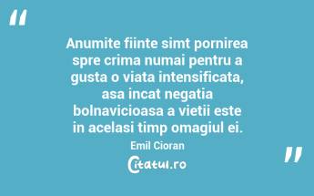 Anumite fiinte simt pornirea spre crima numai pentru a gusta o viata intensificata, asa incat negatia bolnavicioasa a vietii este in acelasi timp omagiul ei. Emil Cioran...