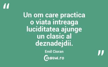 Un om care practica o viata intreaga luciditatea ajunge un clasic al deznadejdii. Emil Cioran...