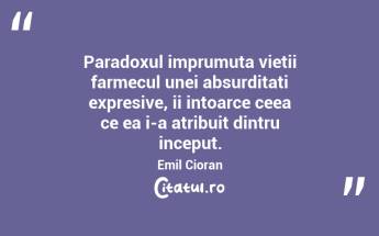 Paradoxul imprumuta vietii farmecul unei absurditati expresive, ii intoarce ceea ce ea i-a atribuit dintru inceput. Emil Cioran...