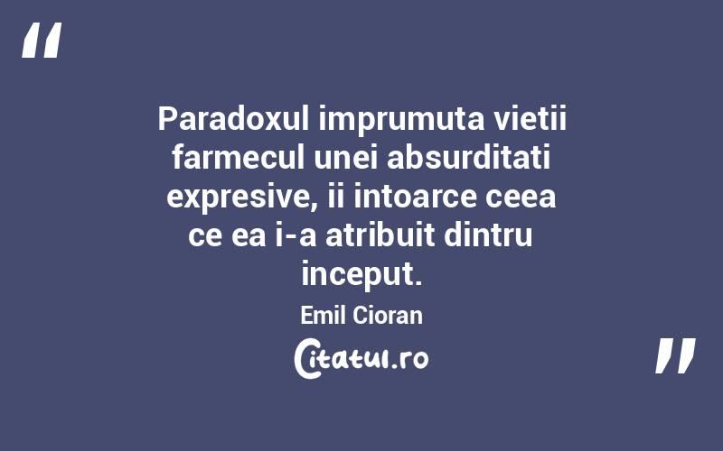 Paradoxul imprumuta vietii farmecul unei absurditati expresive, ii intoarce ceea ce ea i-a atribuit dintru inceput. Emil Cioran