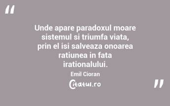 Unde apare paradoxul moare sistemul si triumfa viata, prin el isi salveaza onoarea ratiunea in fata irationalului. Emil Cioran...
