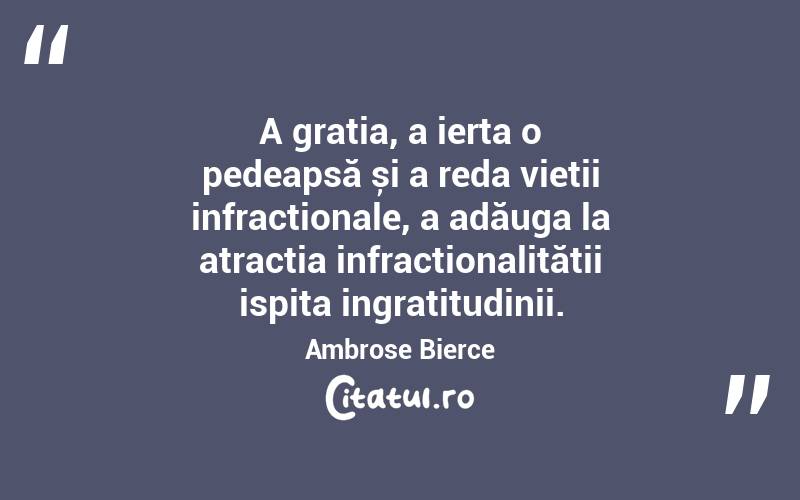 A grația, a ierta o pedeapsă și a reda vieții infracționale, a adăuga la atracția infracționalității ispita ingratitudinii. Ambrose Bierce