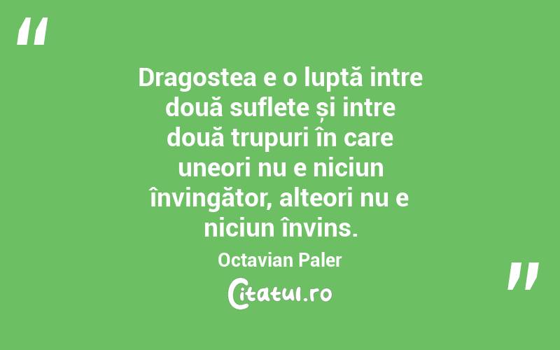 Dragostea e o luptă intre două suflete și intre două trupuri în care uneori nu e niciun învingător, alteori nu e niciun învins. Octavian Paler
