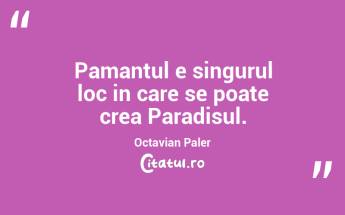 Pamantul e singurul loc in care se poate crea Paradisul. Octavian Paler...