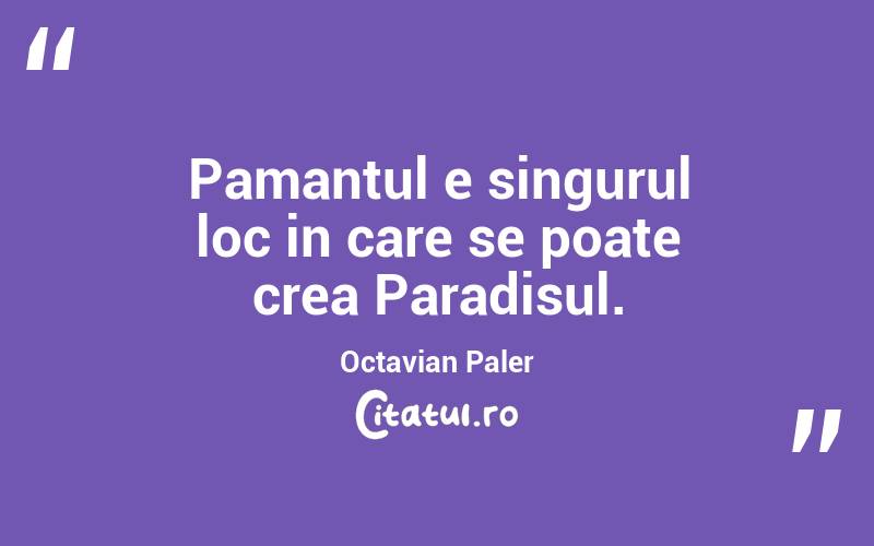 Pamantul e singurul loc in care se poate crea Paradisul. Octavian Paler
