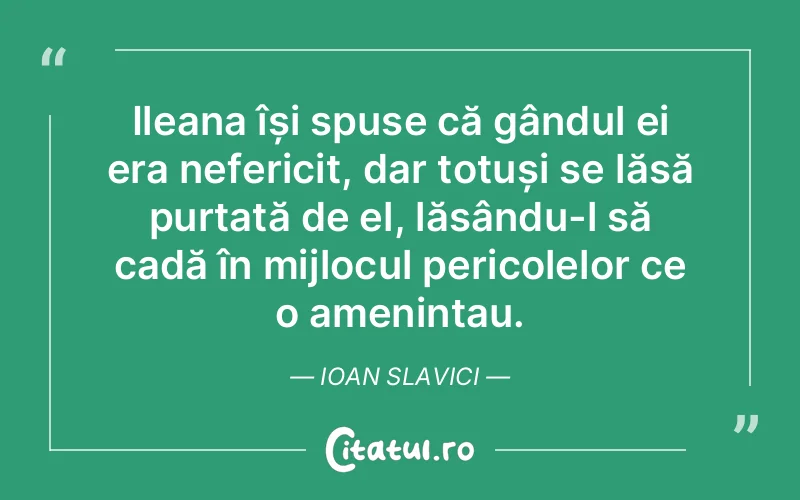 Ileana își spuse că gândul ei era nefericit, dar totuși se lăsă purtată de el, lăsându-l să cadă în mijlocul pericolelor ce o amenințau. Ioan Slavici