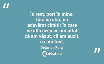 În rest, port în mine, fără să știu, un adevărat cimitir în care se află ceea ce am uitat că am văzut, că am auzit, că am fost. Octavian Paler...