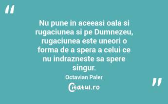 Nu pune in aceeasi oala si rugaciunea si pe Dumnezeu, rugaciunea este uneori o forma de a spera a celui ce nu indrazneste sa spere singur. Octavian Paler...