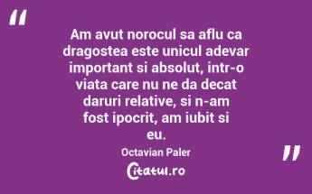 Am avut norocul sa aflu ca dragostea este unicul adevar important si absolut, intr-o viata care nu ne da decat daruri relative, si n-am fost ipocrit, am iubit si eu. Octavian Paler...