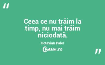 Ceea ce nu trăim la timp, nu mai trăim niciodată. Octavian Paler...