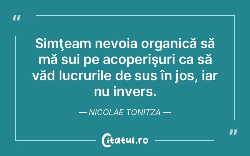 Simţeam nevoia organică să mă sui pe acoperişuri ca să văd lucrurile de sus în jos, iar nu invers. Nicolae Tonitza
