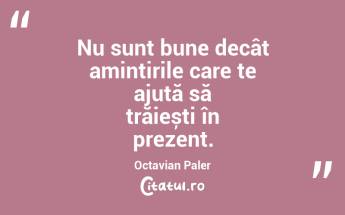 Nu sunt bune decât amintirile care te ajută să trăiești în prezent. Octavian Paler...