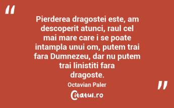 Pierderea dragostei este, am descoperit atunci, raul cel mai mare care i se poate intampla unui om, putem trai fara Dumnezeu, dar nu putem trai linistiti fara dragoste. Octavian Paler...