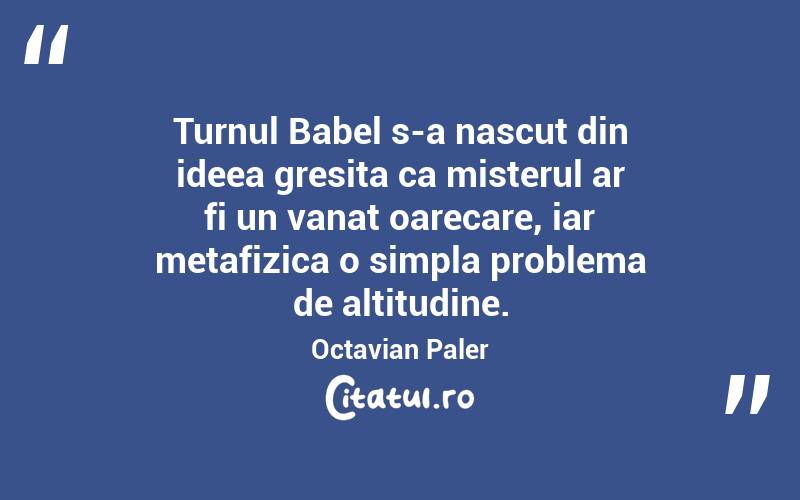 Turnul Babel s-a nascut din ideea gresita ca misterul ar fi un vanat oarecare, iar metafizica o simpla problema de altitudine. Octavian Paler