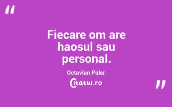 Fiecare om are haosul sau personal. Octavian Paler...