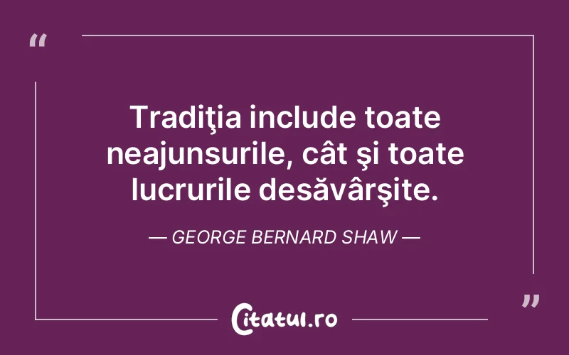 Tradiţia include toate neajunsurile, cât şi toate lucrurile desăvârşite. George Bernard Shaw