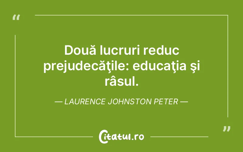 Două lucruri reduc prejudecăţile: educaţia şi râsul. Laurence Johnston Peter