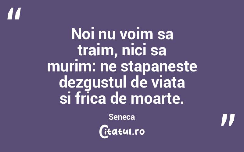 Noi nu voim sa traim, nici sa murim: ne stapaneste dezgustul de viata si frica de moarte. Seneca
