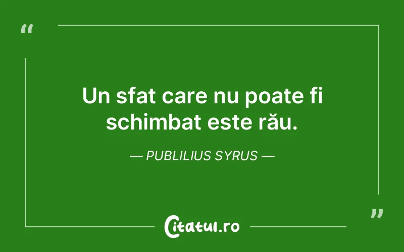 Un sfat care nu poate fi schimbat este rău. Publilius Syrus
