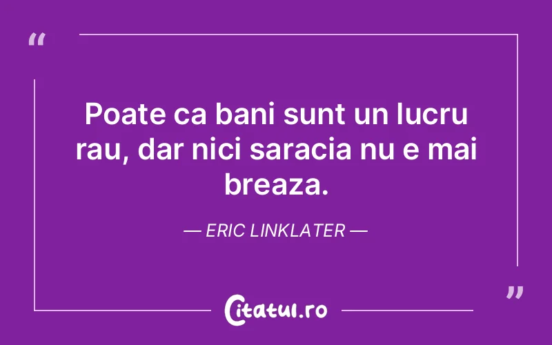 Poate ca bani sunt un lucru rau, dar nici saracia nu e mai breaza. Eric Linklater