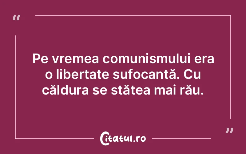 Pe vremea comunismului era o libertate sufocantă. Cu căldura se stătea mai rău.