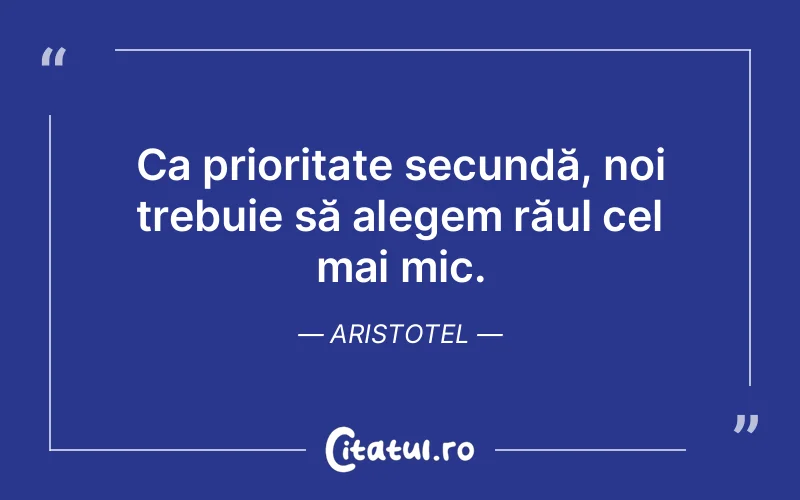 Ca prioritate secundă, noi trebuie să alegem răul cel mai mic. Aristotel