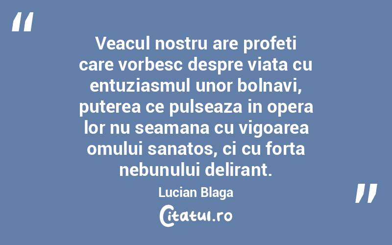 Veacul nostru are profeti care vorbesc despre viata cu entuziasmul unor bolnavi, puterea ce pulseaza in opera lor nu seamana cu vigoarea omului sanatos, ci cu forta nebunului delirant. Lucian Blaga